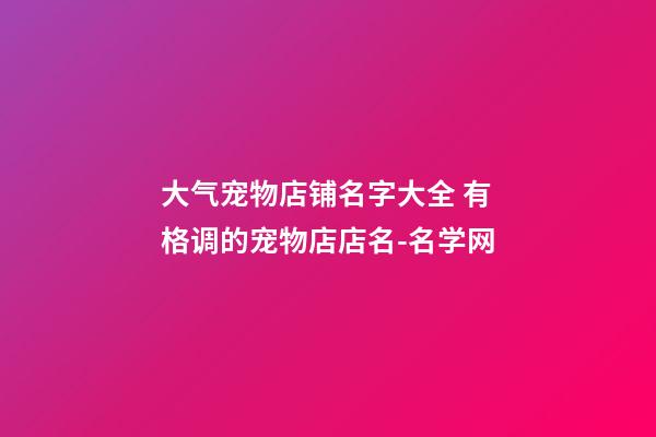 大气宠物店铺名字大全 有格调的宠物店店名-名学网-第1张-店铺起名-玄机派